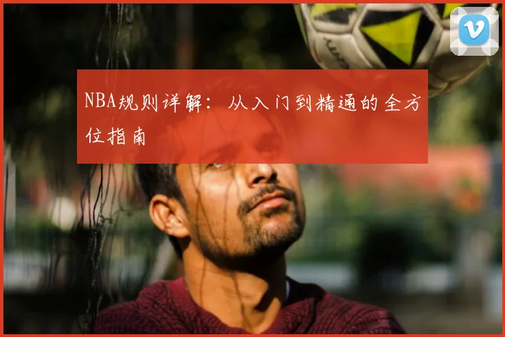 NBA规则详解:从入门到精通的全方位指南